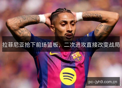 拉菲尼亚抢下前场篮板，二次进攻直接改变战局