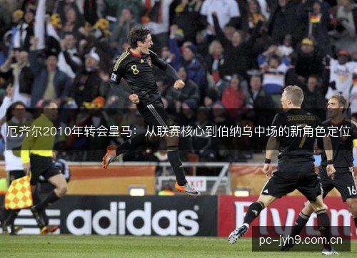 厄齐尔2010年转会皇马：从联赛核心到伯纳乌中场的新角色定位