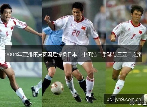 2004年亚洲杯决赛国足憾负日本，中田浩二手球与三五二之辩